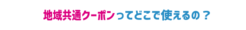 地域共通クーポンはどこで使えるの